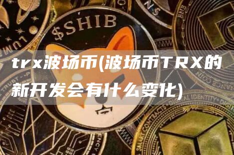 tr波场币 - 波场币TR的新开发会有什么变化